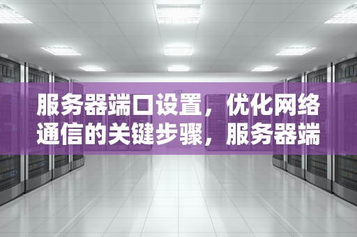 服务器端口设置，优化网络通信的关键步骤，服务器端口设置在哪里