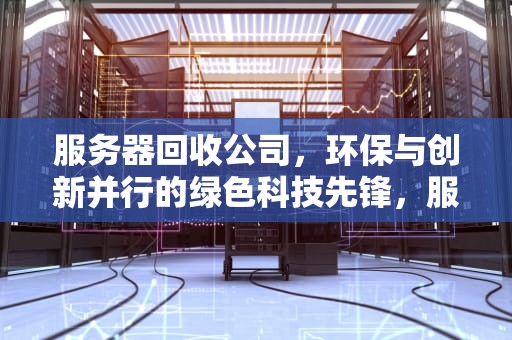 服务器回收公司，环保与创新并行的绿色科技先锋，服务器回收公司有哪些
