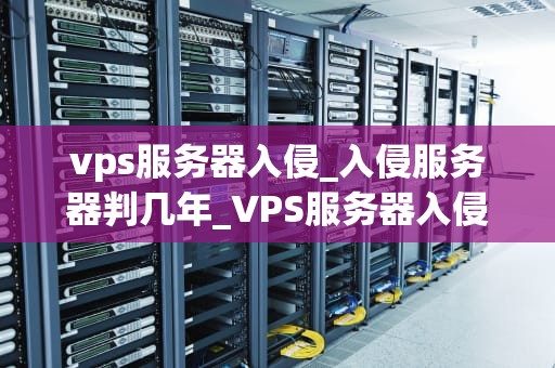 vps服务器入侵_入侵服务器判几年_VPS服务器入侵：原因、影响与防范