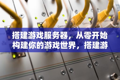 搭建游戏服务器，从零开始构建你的游戏世界，搭建游戏服务器需要多少钱