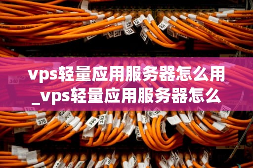 vps轻量应用服务器怎么用_vps轻量应用服务器怎么用的_VPS轻量应用服务器的使用方法