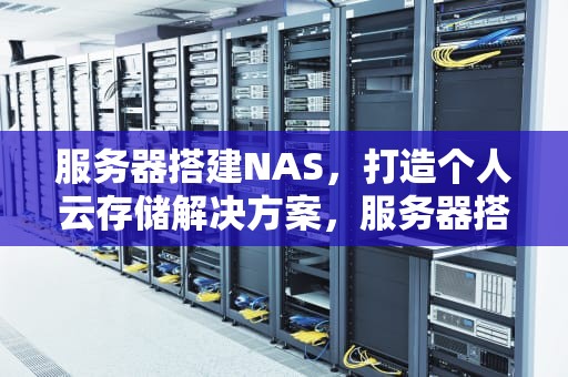 服务器搭建NAS，打造个人云存储解决方案，服务器搭建nas存储