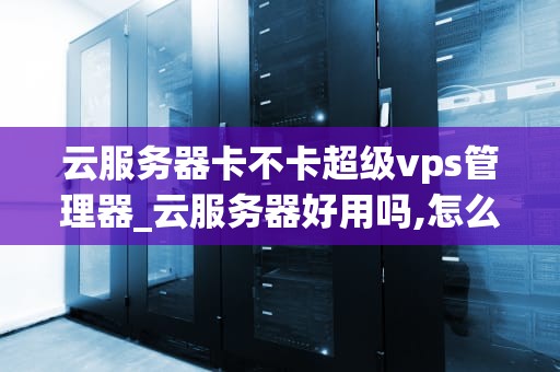 云服务器卡不卡超级vps管理器_云服务器好用吗,怎么用_云服务器卡不卡超级VPs管理器
