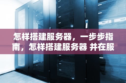 怎样搭建服务器，一步步指南，怎样搭建服务器 并在服务器上存储文件