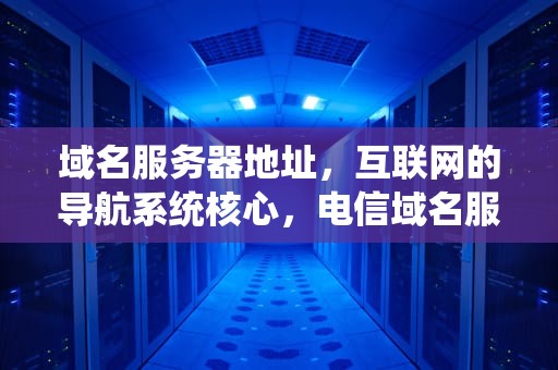 域名服务器地址，互联网的导航系统核心，电信域名服务器地址