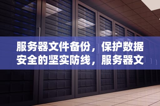 服务器文件备份，保护数据安全的坚实防线，服务器文件备份系统