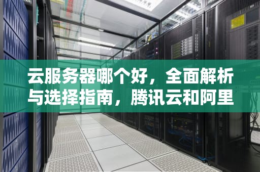 云服务器哪个好，全面解析与选择指南，腾讯云和阿里云服务器哪个好