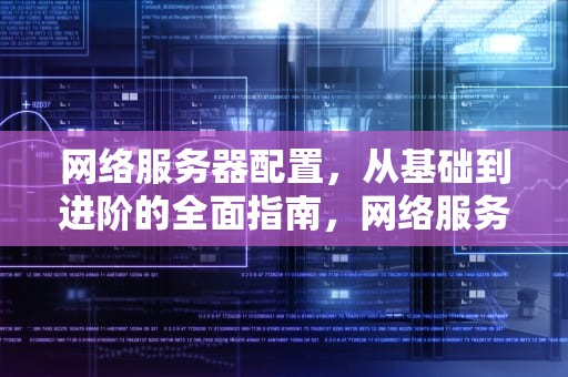 网络服务器配置，从基础到进阶的全面指南，网络服务器配置与管理