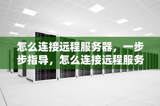 怎么连接远程服务器，一步步指导，怎么连接远程服务器桌面