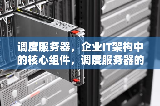 调度服务器，企业IT架构中的核心组件，调度服务器的作用