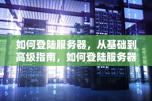 如何登陆服务器，从基础到高级指南，如何登陆服务器web管理界面