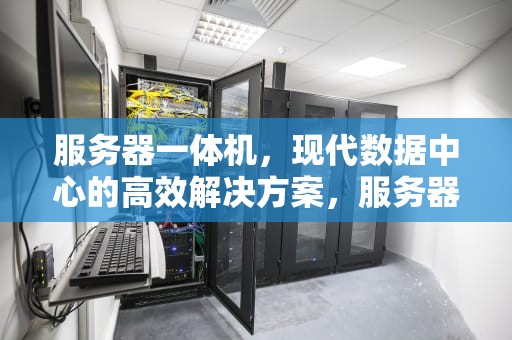 服务器一体机，现代数据中心的高效解决方案，服务器一体机是什么意思