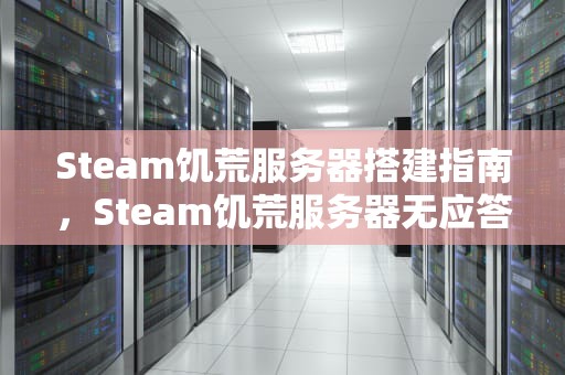 Steam饥荒服务器搭建指南，Steam饥荒服务器无应答
