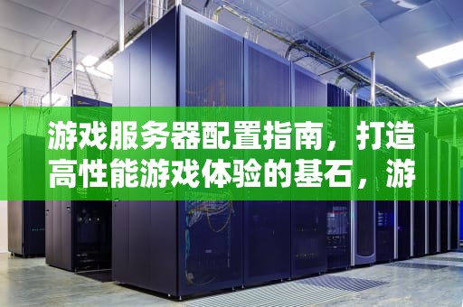 游戏服务器配置指南，打造高性能游戏体验的基石，游戏服务器配置推荐
