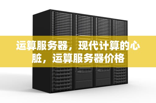 运算服务器，现代计算的心脏，运算服务器价格
