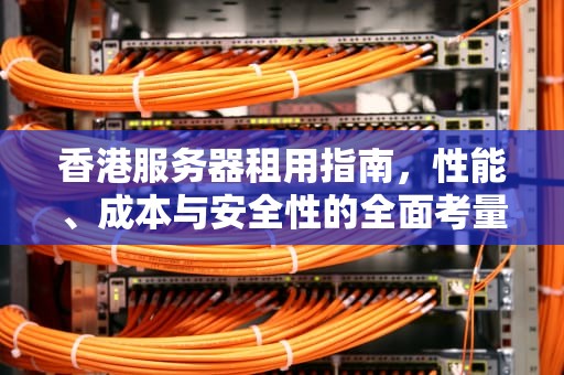 香港服务器租用指南，性能、成本与安全性的全面考量，香港服务器租用