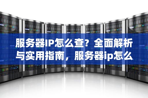 服务器IP怎么查？全面解析与实用指南，服务器ip怎么查询