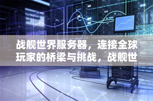 战舰世界服务器，连接全球玩家的桥梁与挑战，战舰世界服务器维护时间