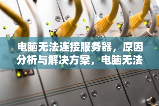 电脑无法连接服务器，原因分析与解决方案，电脑无法连接服务器怎么解决