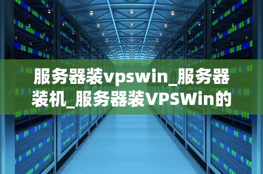 服务器装vpswin_服务器装机_服务器装VPSWin的全面指南