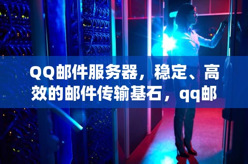 QQ邮件服务器，稳定、高效的邮件传输基石，qq邮件服务器没有响应
