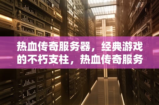 热血传奇服务器，经典游戏的不朽支柱，热血传奇服务器列表