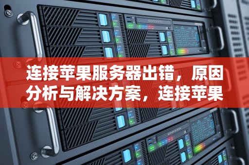 连接苹果服务器出错，原因分析与解决方案，连接苹果服务器出错是怎么回事