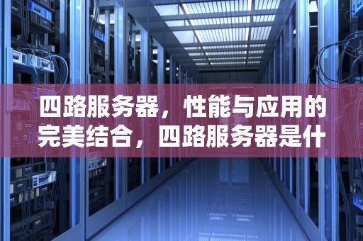 四路服务器，性能与应用的完美结合，四路服务器是什么意思