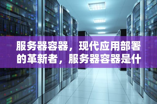服务器容器，现代应用部署的革新者，服务器容器是什么意思