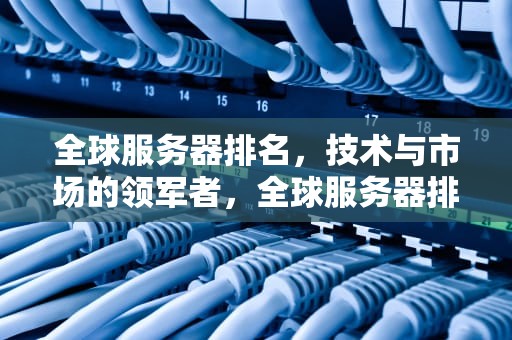 全球服务器排名，技术与市场的领军者，全球服务器排名前十