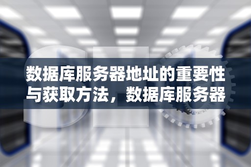 数据库服务器地址的重要性与获取方法，数据库服务器地址怎么查