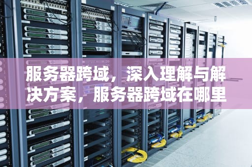 服务器跨域，深入理解与解决方案，服务器跨域在哪里设置