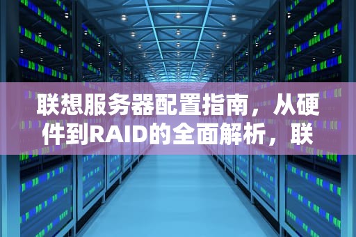 联想服务器配置指南，从硬件到RAID的全面解析，联想服务器配置raid