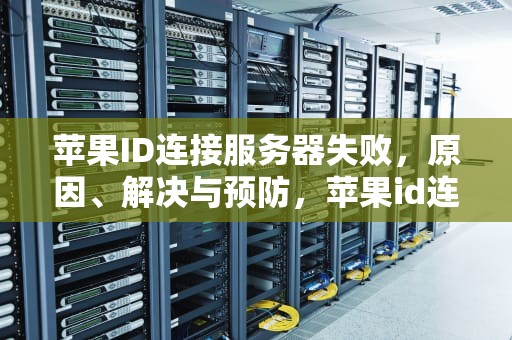 苹果ID连接服务器失败，原因、解决与预防，苹果id连接服务器失败是什么情况