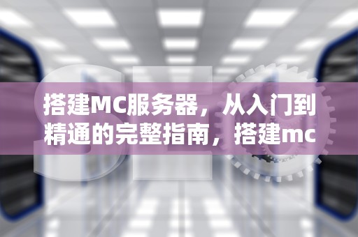 搭建MC服务器，从入门到精通的完整指南，搭建mc服务器配置