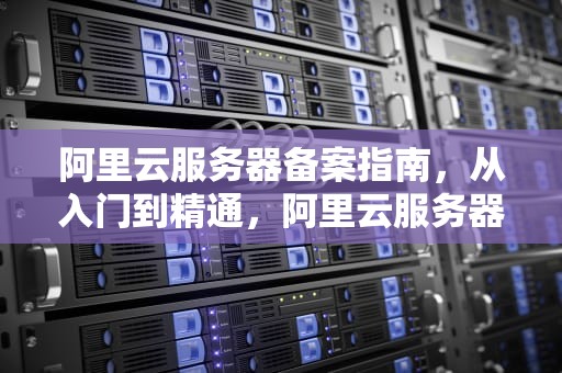 阿里云服务器备案指南，从入门到精通，阿里云服务器备案码