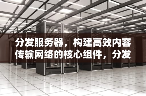 分发服务器，构建高效内容传输网络的核心组件，分发服务器是什么