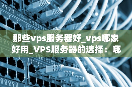 那些vps服务器好_vps哪家好用_VPS服务器的选择：哪些是最佳的？