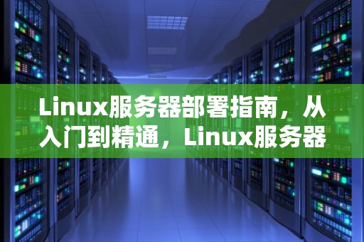 Linux服务器部署指南，从入门到精通，Linux服务器部署Tomcat