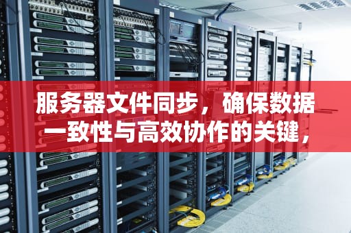 服务器文件同步，确保数据一致性与高效协作的关键，服务器文件同步工具