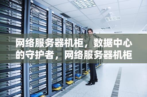 网络服务器机柜，数据中心的守护者，网络服务器机柜报价