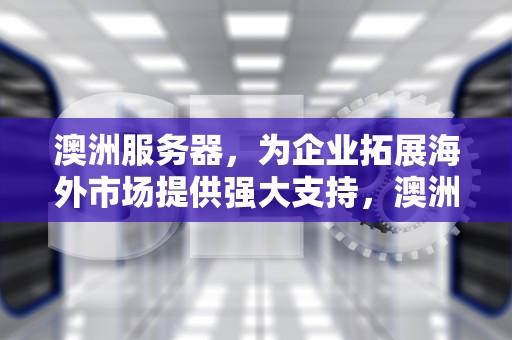 澳洲服务器，为企业拓展海外市场提供强大支持，澳洲服务器英文缩写