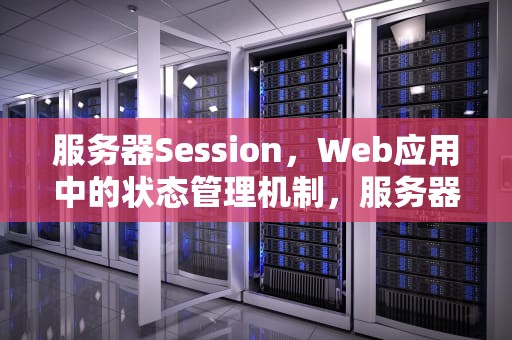 服务器Session，Web应用中的状态管理机制，服务器session有效期