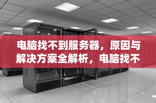 电脑找不到服务器，原因与解决方案全解析，电脑找不到服务器ip地址