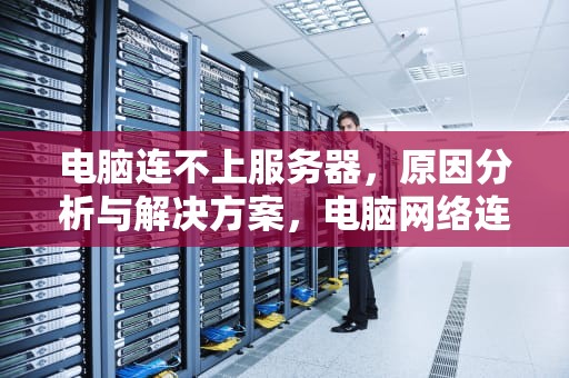 电脑连不上服务器，原因分析与解决方案，电脑网络连接不上服务器
