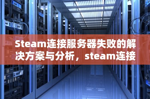 Steam连接服务器失败的解决方案与分析，steam连接服务器出现错误