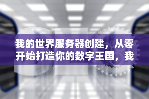 我的世界服务器创建，从零开始打造你的数字王国，我的世界服务器创建网站