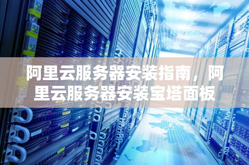 阿里云服务器安装指南，阿里云服务器安装宝塔面板