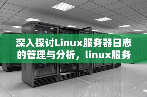 深入探讨Linux服务器日志的管理与分析，linux服务器日志怎么导出来