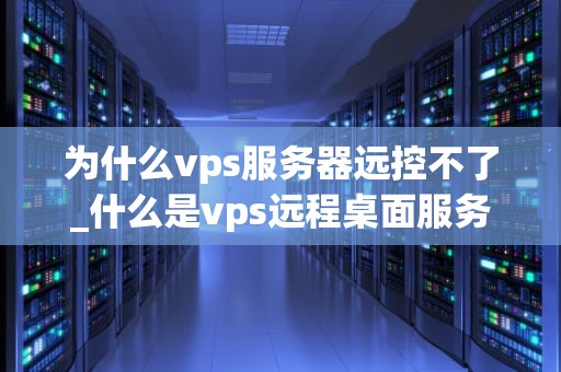为什么vps服务器远控不了_什么是vps远程桌面服务器_VPS服务器远控问题的原因及解决方案
